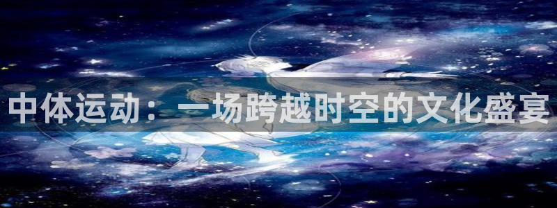 杏彩xc3代理：中体运动：一场跨越时空的文化盛宴