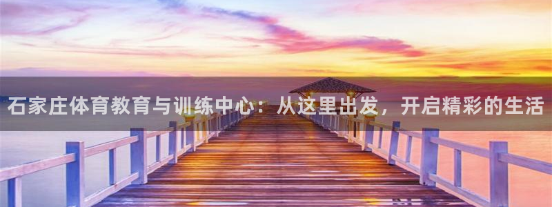 杏彩xc集团股票：石家庄体育教育与训练中心：从这里出发，开启精彩的生活