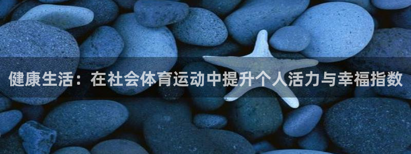 旬彩：健康生活：在社会体育运动中提升个人活力与幸福指数