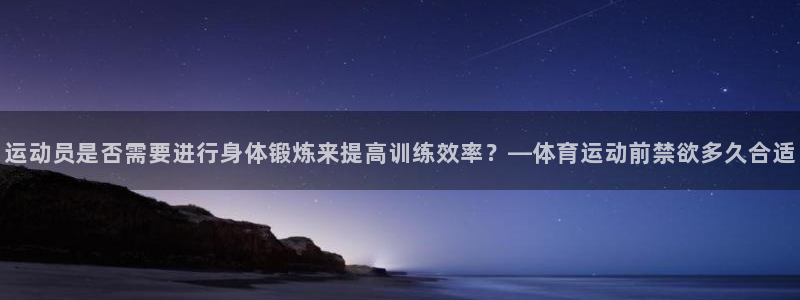 沃尔沃xc什么意思：运动员是否需要进行身体锻炼来提高训练效率？—体育运动前禁欲多久合适