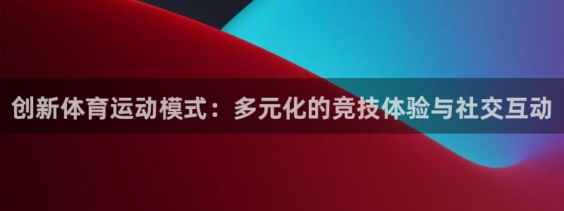 杏彩xc登录注册：创新体育运动模式：多元化的竞技体验与社交互动