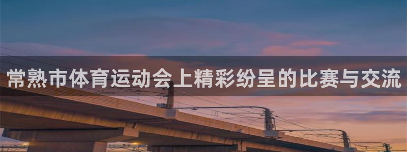 杏彩xc包怎么样：常熟市体育运动会上精彩纷呈的比赛与交流