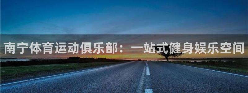 杏彩xc3代理：南宁体育运动俱乐部：一站式健身娱乐空间