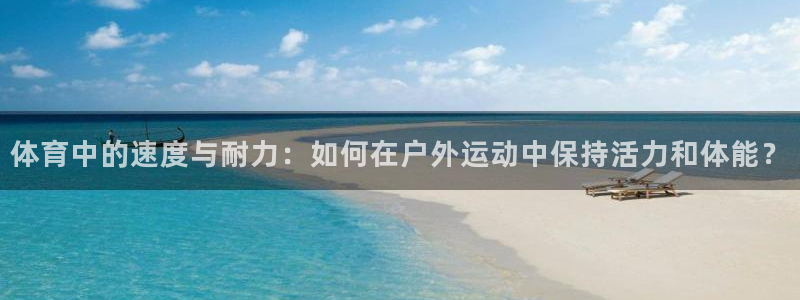 杏彩xc体育f开户：体育中的速度与耐力：如何在户外运动中保持活力和体能？