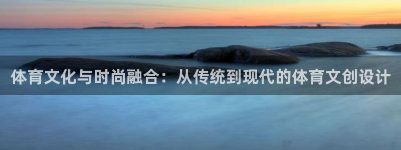 杏彩xc零能源集团：体育文化与时尚融合：从传统到现代的体育文创设计