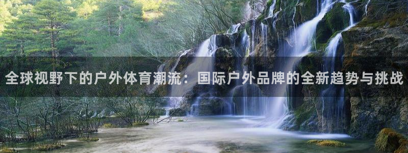 杏彩xc体育凯捷平台招商：全球视野下的户外体育潮流：国际户外品牌的全新趋势与挑战