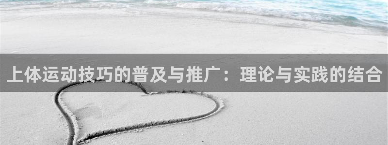 杏彩xc体育凯捷平台代理：上体运动技巧的普及与推广：理论与实践的结合